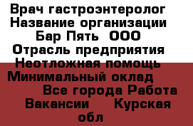 Врач-гастроэнтеролог › Название организации ­ Бар Пять, ООО › Отрасль предприятия ­ Неотложная помощь › Минимальный оклад ­ 150 000 - Все города Работа » Вакансии   . Курская обл.